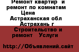 Ремонт квартир  и ремонт по комнатам › Цена ­ 1 000 - Астраханская обл., Астрахань г. Строительство и ремонт » Услуги   